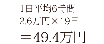 1日平均6時間 2.6万円×19日＝49.4万円