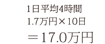 1日平均4時間 1.7万円×10日＝17.0万円