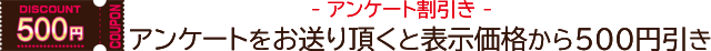 アンケートをお送り頂くと表示金額から500円引き