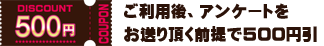 アンケートをお送り頂くと表示金額から500円引き